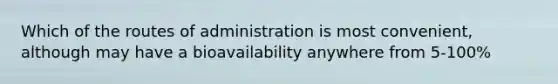 Which of the routes of administration is most convenient, although may have a bioavailability anywhere from 5-100%