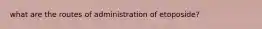 what are the routes of administration of etoposide?