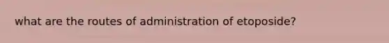 what are the routes of administration of etoposide?