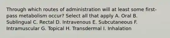 Through which routes of administration will at least some first-pass metabolism occur? Select all that apply A. Oral B. Sublingual C. Rectal D. Intravenous E. Subcutaneous F. Intramuscular G. Topical H. Transdermal I. Inhalation