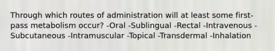 Through which routes of administration will at least some first-pass metabolism occur? -Oral -Sublingual -Rectal -Intravenous -Subcutaneous -Intramuscular -Topical -Transdermal -Inhalation