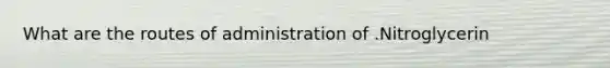 What are the routes of administration of .Nitroglycerin