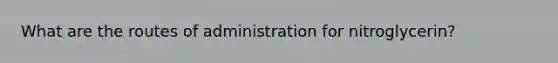 What are the routes of administration for nitroglycerin?