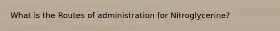 What is the Routes of administration for Nitroglycerine?