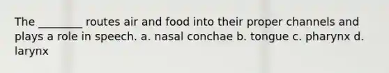 The ________ routes air and food into their proper channels and plays a role in speech. a. nasal conchae b. tongue c. pharynx d. larynx