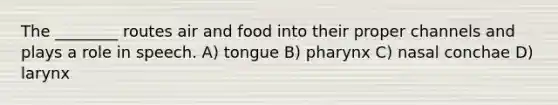 The ________ routes air and food into their proper channels and plays a role in speech. A) tongue B) pharynx C) nasal conchae D) larynx