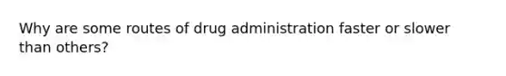 Why are some routes of drug administration faster or slower than others?