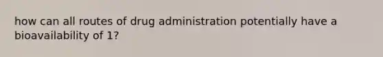 how can all routes of drug administration potentially have a bioavailability of 1?