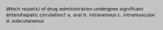 Which route(s) of drug administration undergoes significant enterohepatic circulation? a. oral b. intravenous c. intramuscular d. subcutaneous