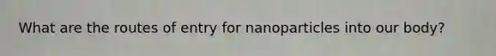 What are the routes of entry for nanoparticles into our body?