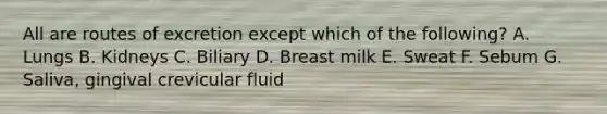 All are routes of excretion except which of the following? A. Lungs B. Kidneys C. Biliary D. Breast milk E. Sweat F. Sebum G. Saliva, gingival crevicular fluid