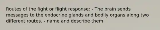 Routes of the fight or flight response: - The brain sends messages to the endocrine glands and bodily organs along two different routes. - name and describe them