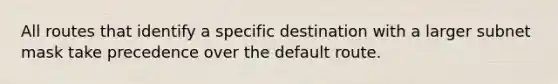 All routes that identify a specific destination with a larger subnet mask take precedence over the default route.