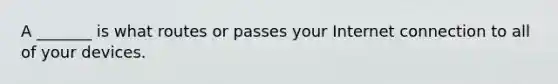 A _______ is what routes or passes your Internet connection to all of your devices.