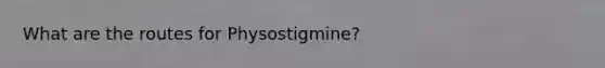 What are the routes for Physostigmine?