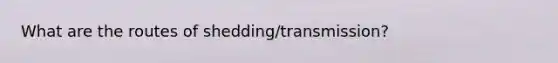 What are the routes of shedding/transmission?