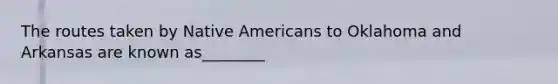 The routes taken by Native Americans to Oklahoma and Arkansas are known as________