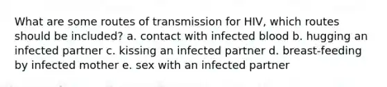 What are some routes of transmission for HIV, which routes should be included? a. contact with infected blood b. hugging an infected partner c. kissing an infected partner d. breast-feeding by infected mother e. sex with an infected partner