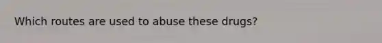 Which routes are used to abuse these drugs?