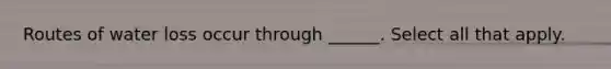 Routes of water loss occur through ______. Select all that apply.