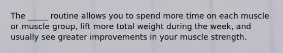 The _____ routine allows you to spend more time on each muscle or muscle group, lift more total weight during the week, and usually see greater improvements in your muscle strength.