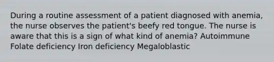 During a routine assessment of a patient diagnosed with anemia, the nurse observes the patient's beefy red tongue. The nurse is aware that this is a sign of what kind of anemia? Autoimmune Folate deficiency Iron deficiency Megaloblastic