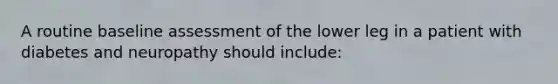 A routine baseline assessment of the lower leg in a patient with diabetes and neuropathy should include: