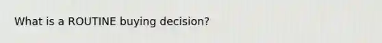 What is a ROUTINE buying decision?