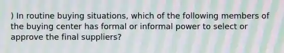 ) In routine buying situations, which of the following members of the buying center has formal or informal power to select or approve the final suppliers?