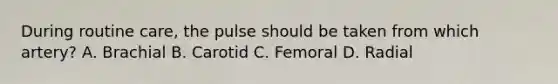During routine care, the pulse should be taken from which artery? A. Brachial B. Carotid C. Femoral D. Radial
