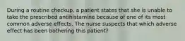 During a routine checkup, a patient states that she is unable to take the prescribed antihistamine because of one of its most common adverse effects. The nurse suspects that which adverse effect has been bothering this patient?