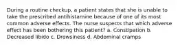 During a routine checkup, a patient states that she is unable to take the prescribed antihistamine because of one of its most common adverse effects. The nurse suspects that which adverse effect has been bothering this patient? a. Constipation b. Decreased libido c. Drowsiness d. Abdominal cramps