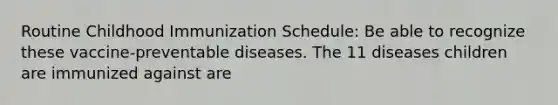 Routine Childhood Immunization Schedule: Be able to recognize these vaccine-preventable diseases. The 11 diseases children are immunized against are