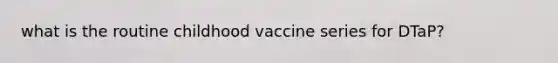 what is the routine childhood vaccine series for DTaP?