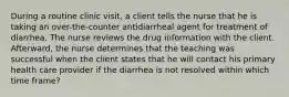 During a routine clinic visit, a client tells the nurse that he is taking an over-the-counter antidiarrheal agent for treatment of diarrhea. The nurse reviews the drug information with the client. Afterward, the nurse determines that the teaching was successful when the client states that he will contact his primary health care provider if the diarrhea is not resolved within which time frame?