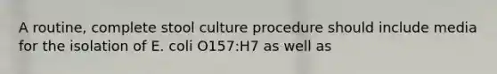 A routine, complete stool culture procedure should include media for the isolation of E. coli O157:H7 as well as