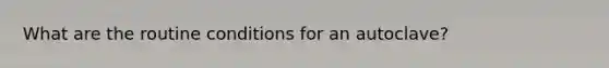 What are the routine conditions for an autoclave?