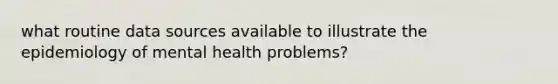 what routine data sources available to illustrate the epidemiology of mental health problems?