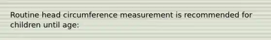 Routine head circumference measurement is recommended for children until age: