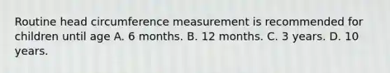 Routine head circumference measurement is recommended for children until age A. 6 months. B. 12 months. C. 3 years. D. 10 years.