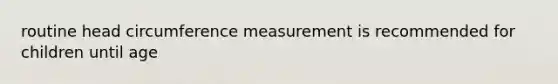 routine head circumference measurement is recommended for children until age