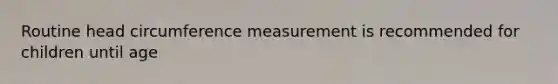 Routine head circumference measurement is recommended for children until age