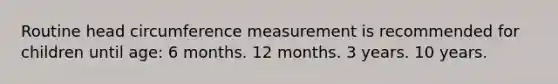 Routine head circumference measurement is recommended for children until age: 6 months. 12 months. 3 years. 10 years.