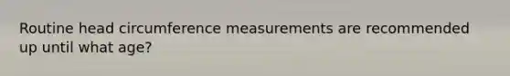 Routine head circumference measurements are recommended up until what age?