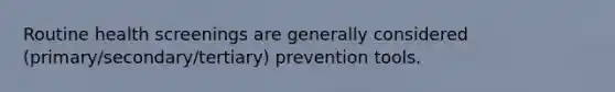 Routine health screenings are generally considered (primary/secondary/tertiary) prevention tools.