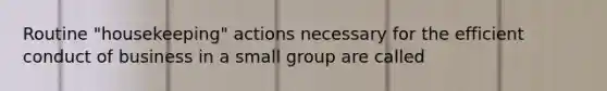 Routine "housekeeping" actions necessary for the efficient conduct of business in a small group are called