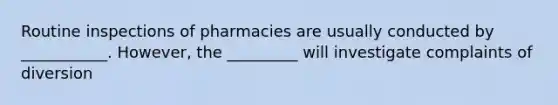 Routine inspections of pharmacies are usually conducted by ___________. However, the _________ will investigate complaints of diversion