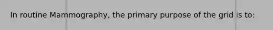 In routine Mammography, the primary purpose of the grid is to: