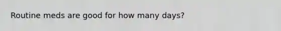 Routine meds are good for how many days?