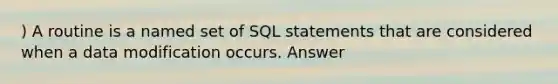 ) A routine is a named set of SQL statements that are considered when a data modification occurs. Answer